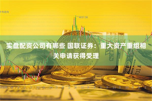 实盘配资公司有哪些 国联证券：重大资产重组相关申请获得受理