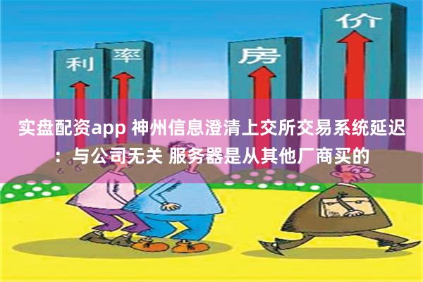 实盘配资app 神州信息澄清上交所交易系统延迟：与公司无关 服务器是从其他厂商买的