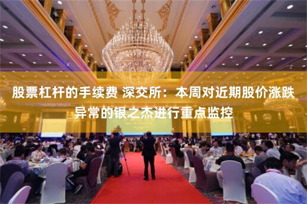 股票杠杆的手续费 深交所：本周对近期股价涨跌异常的银之杰进行重点监控