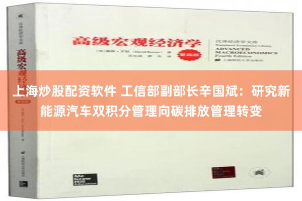 上海炒股配资软件 工信部副部长辛国斌：研究新能源汽车双积分管理向碳排放管理转变