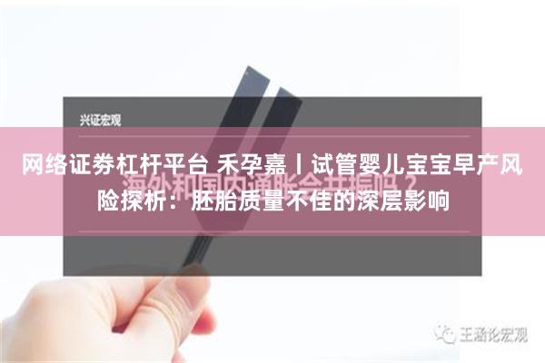 网络证劵杠杆平台 禾孕嘉丨试管婴儿宝宝早产风险探析：胚胎质量不佳的深层影响