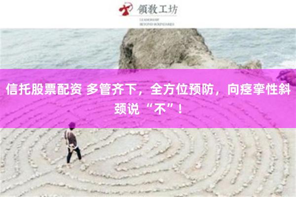 信托股票配资 多管齐下，全方位预防，向痉挛性斜颈说 “不”！