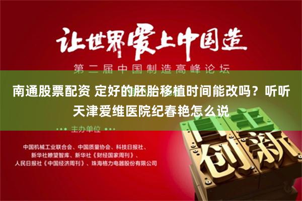 南通股票配资 定好的胚胎移植时间能改吗？听听天津爱维医院纪春艳怎么说