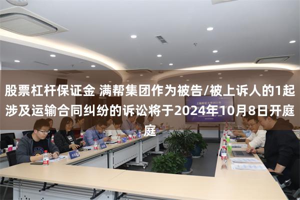 股票杠杆保证金 满帮集团作为被告/被上诉人的1起涉及运输合同纠纷的诉讼将于2024年10月8日开庭