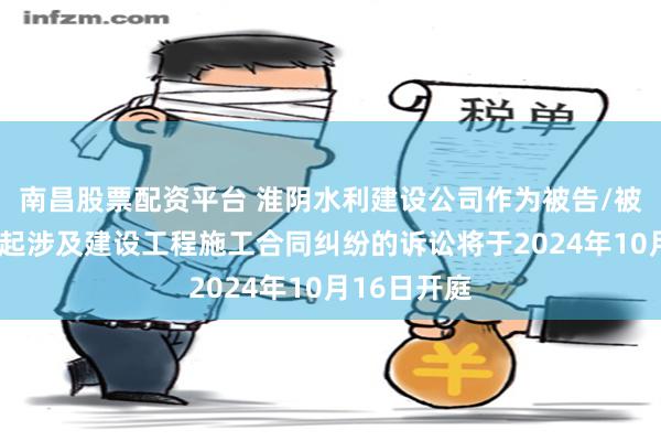 南昌股票配资平台 淮阴水利建设公司作为被告/被上诉人的1起涉及建设工程施工合同纠纷的诉讼将于2024年10月16日开庭