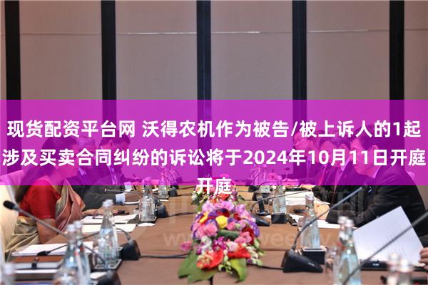 现货配资平台网 沃得农机作为被告/被上诉人的1起涉及买卖合同纠纷的诉讼将于2024年10月11日开庭
