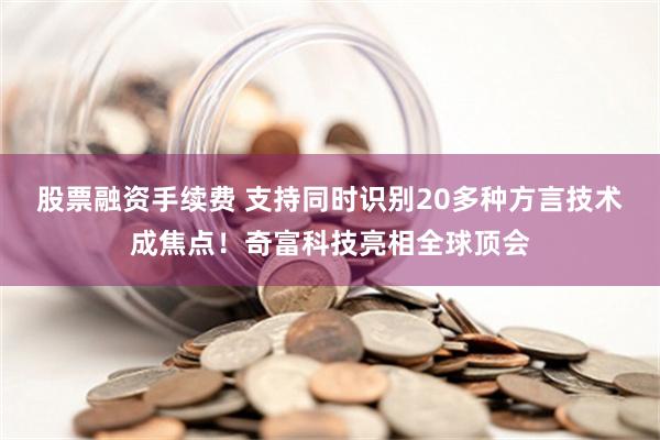 股票融资手续费 支持同时识别20多种方言技术成焦点！奇富科技亮相全球顶会