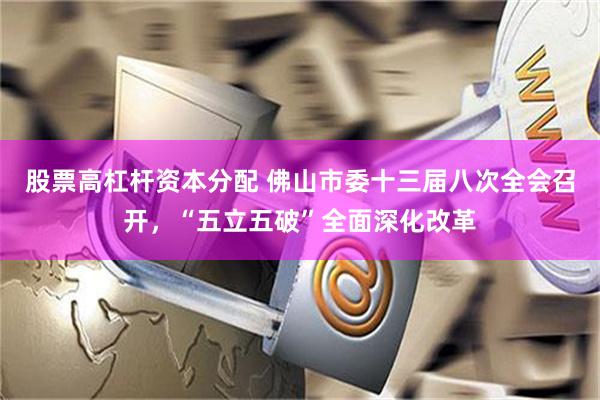 股票高杠杆资本分配 佛山市委十三届八次全会召开，“五立五破”全面深化改革