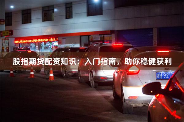 股指期货配资知识：入门指南，助你稳健获利