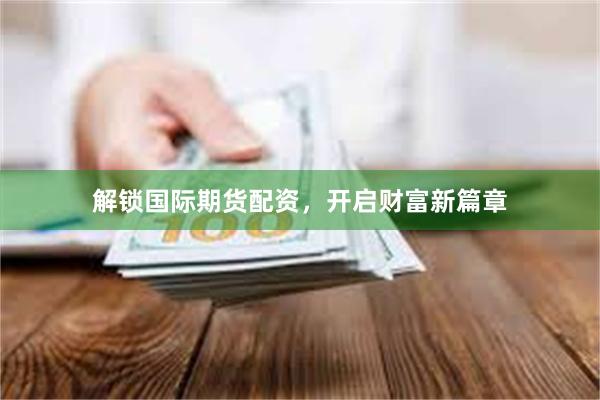 解锁国际期货配资，开启财富新篇章