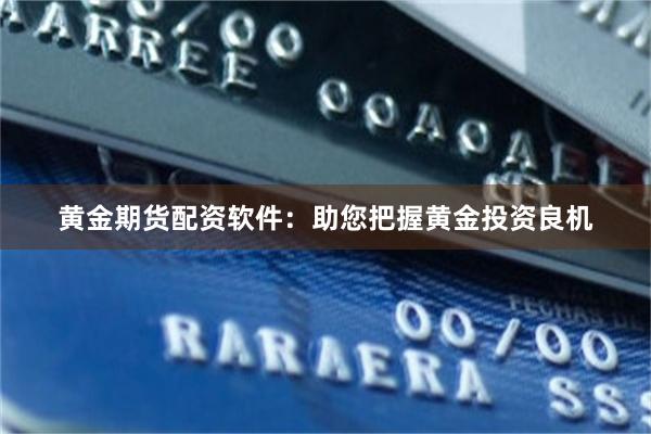 黄金期货配资软件：助您把握黄金投资良机