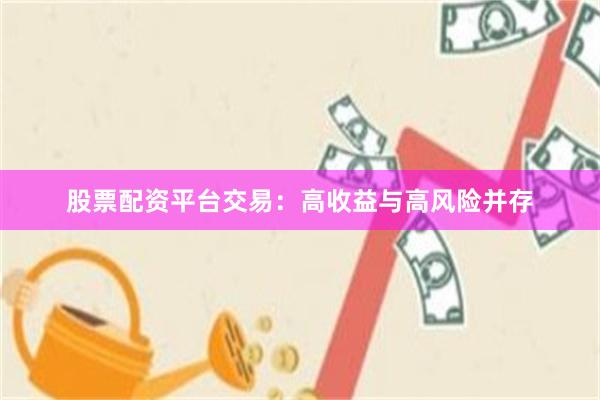 股票配资平台交易：高收益与高风险并存