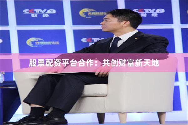 股票配资平台合作：共创财富新天地