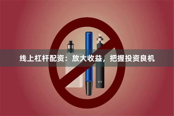 线上杠杆配资：放大收益，把握投资良机