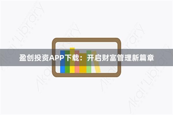 盈创投资APP下载：开启财富管理新篇章