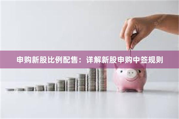 申购新股比例配售：详解新股申购中签规则