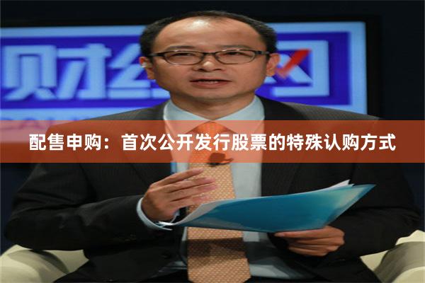 配售申购：首次公开发行股票的特殊认购方式