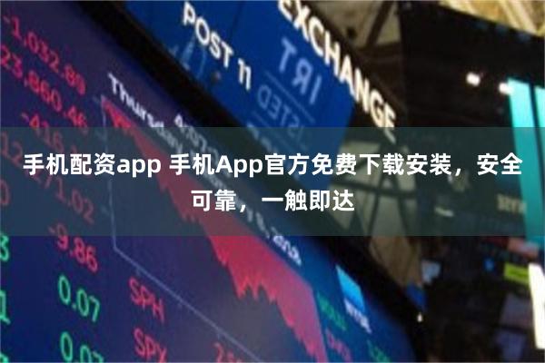 手机配资app 手机App官方免费下载安装，安全可靠，一触即达