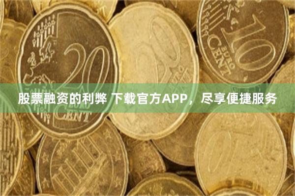 股票融资的利弊 下载官方APP，尽享便捷服务