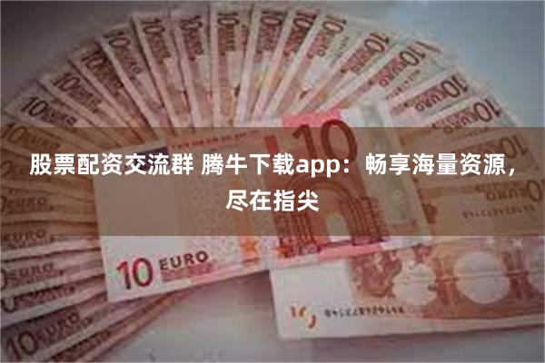 股票配资交流群 腾牛下载app：畅享海量资源，尽在指尖