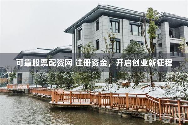 可靠股票配资网 注册资金，开启创业新征程