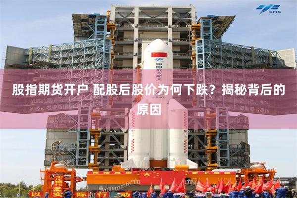 股指期货开户 配股后股价为何下跌？揭秘背后的原因