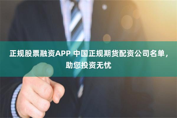 正规股票融资APP 中国正规期货配资公司名单，助您投资无忧