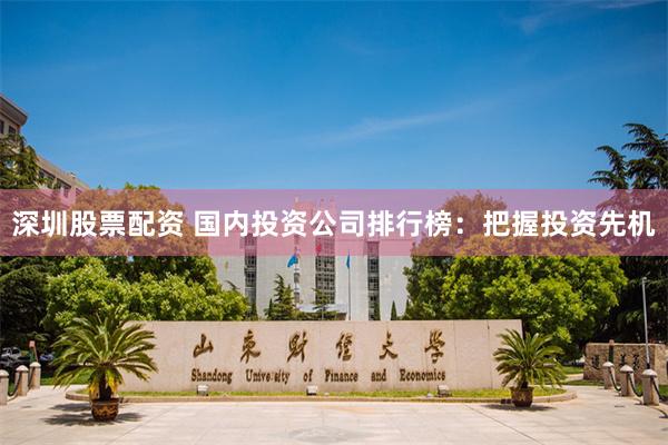 深圳股票配资 国内投资公司排行榜：把握投资先机