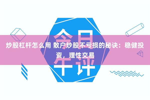 炒股杠杆怎么用 散户炒股不亏损的秘诀：稳健投资，理性交易