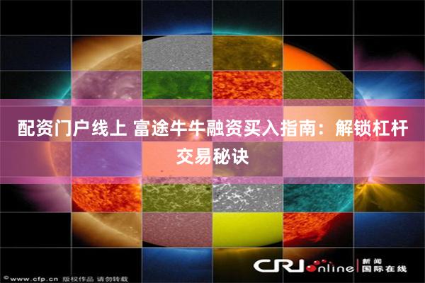配资门户线上 富途牛牛融资买入指南：解锁杠杆交易秘诀