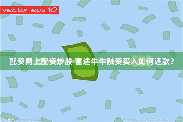 配资网上配资炒股 富途牛牛融资买入如何还款？
