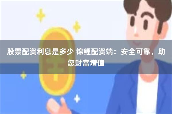 股票配资利息是多少 锦鲤配资端：安全可靠，助您财富增值