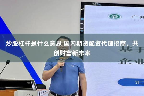 炒股杠杆是什么意思 国内期货配资代理招商，共创财富新未来