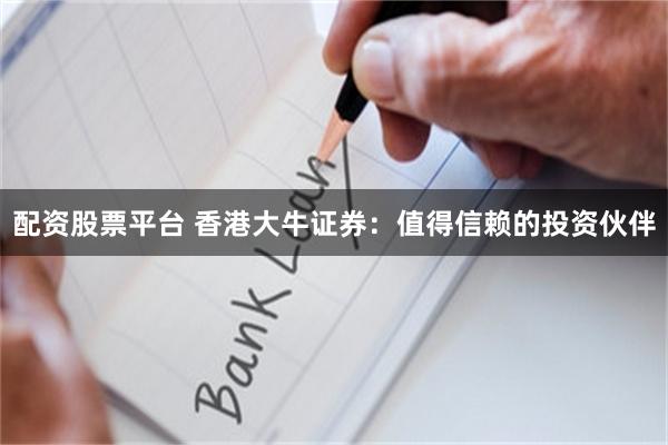 配资股票平台 香港大牛证券：值得信赖的投资伙伴