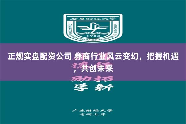 正规实盘配资公司 券商行业风云变幻，把握机遇，共创未来