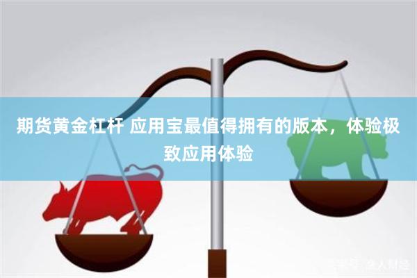 期货黄金杠杆 应用宝最值得拥有的版本，体验极致应用体验