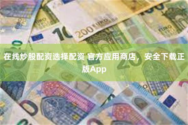 在线炒股配资选择配资 官方应用商店，安全下载正版App