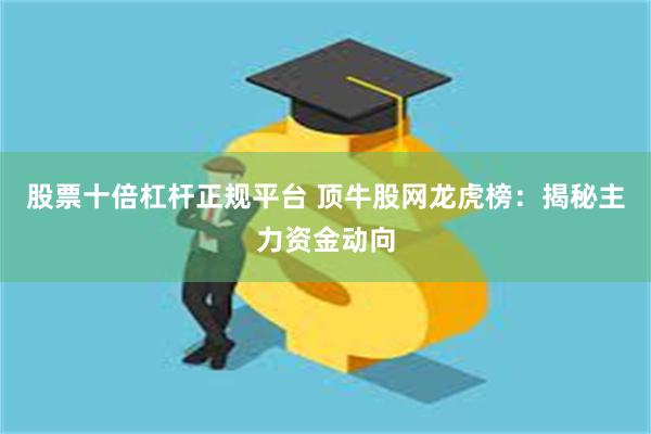 股票十倍杠杆正规平台 顶牛股网龙虎榜：揭秘主力资金动向
