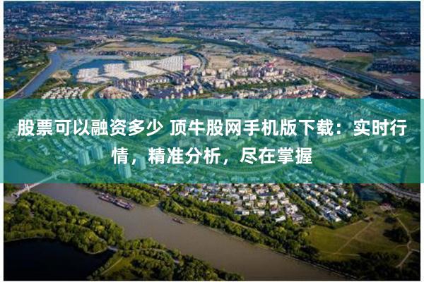 股票可以融资多少 顶牛股网手机版下载：实时行情，精准分析，尽在掌握
