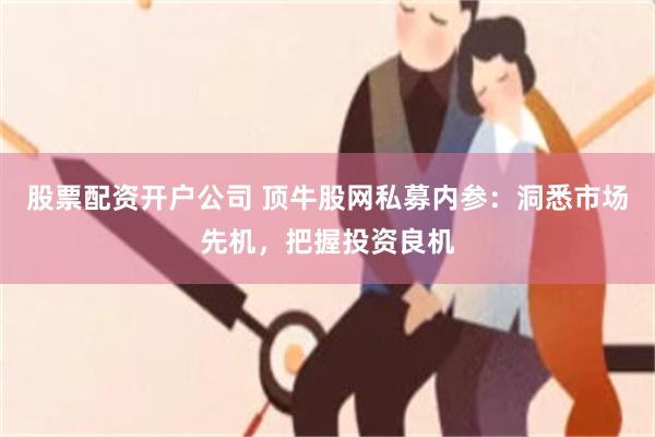 股票配资开户公司 顶牛股网私募内参：洞悉市场先机，把握投资良机