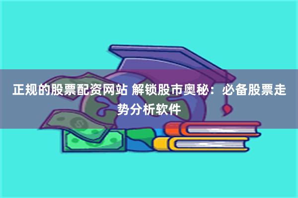 正规的股票配资网站 解锁股市奥秘：必备股票走势分析软件