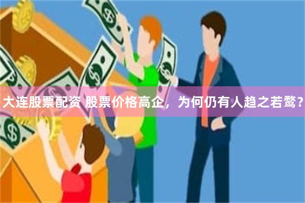 大连股票配资 股票价格高企，为何仍有人趋之若鹜？