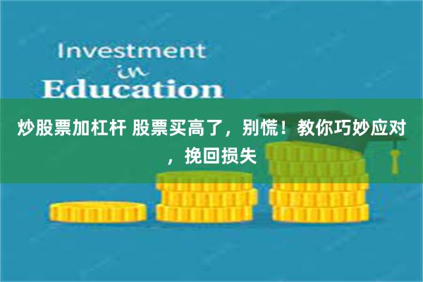 炒股票加杠杆 股票买高了，别慌！教你巧妙应对，挽回损失