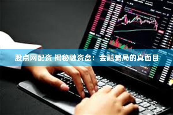 股点网配资 揭秘融资盘：金融骗局的真面目