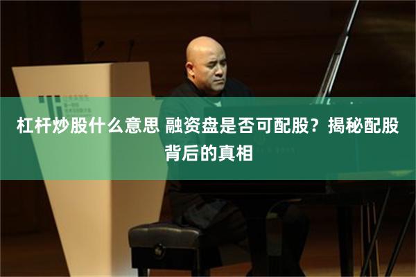 杠杆炒股什么意思 融资盘是否可配股？揭秘配股背后的真相