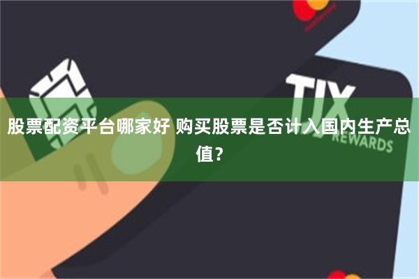 股票配资平台哪家好 购买股票是否计入国内生产总值？