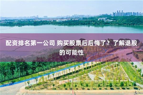 配资排名第一公司 购买股票后后悔了？了解退股的可能性