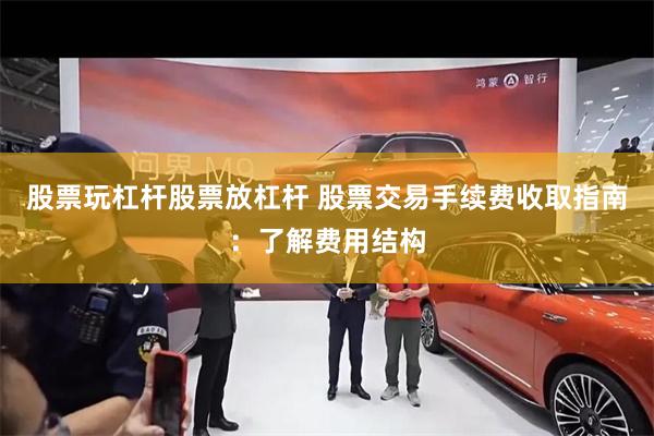 股票玩杠杆股票放杠杆 股票交易手续费收取指南：了解费用结构