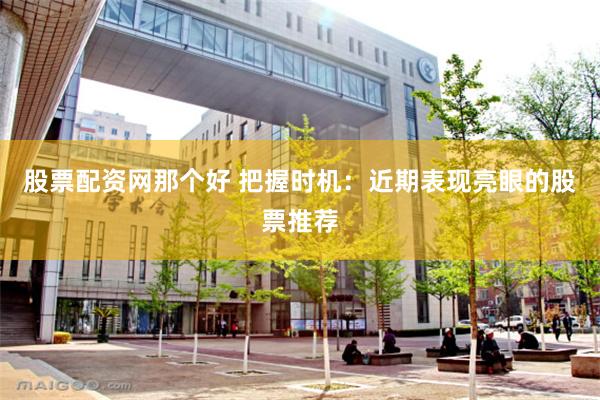 股票配资网那个好 把握时机：近期表现亮眼的股票推荐