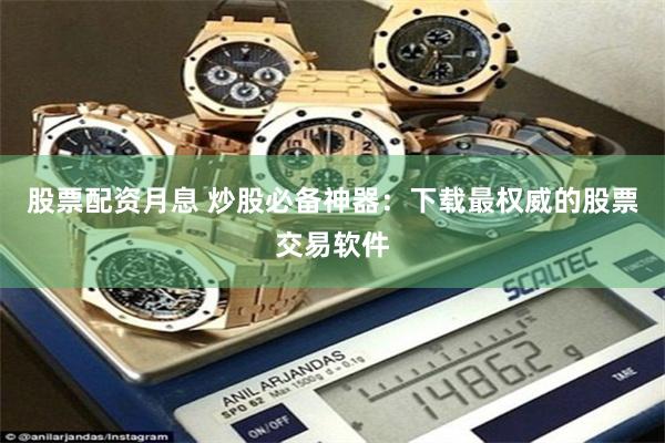股票配资月息 炒股必备神器：下载最权威的股票交易软件